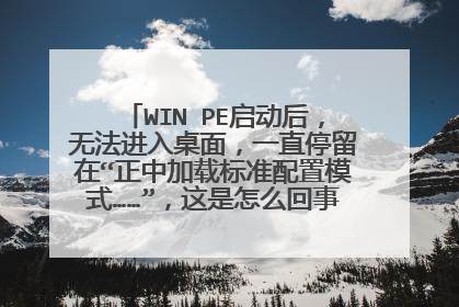 WIN PE启动后,无法进入桌面,一直停留在“正中加载标准配置模式……”,这是怎么回事?如何解决?