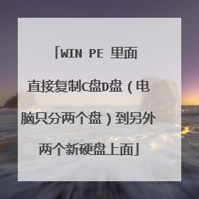 WIN PE 里面直接复制C盘D盘(电脑只分两个盘)到另外两个新硬盘上面