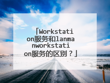 Workstation服务和lanmanworkstation服务的区别?