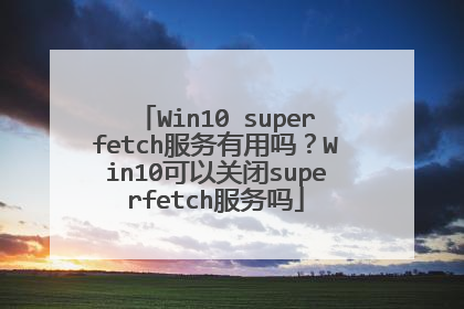 Win10 superfetch服务有用吗?Win10可以关闭superfetch服务吗