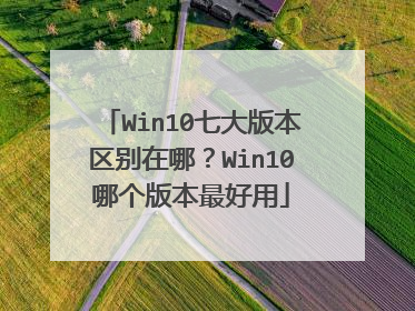 Win10七大版本区别在哪?Win10哪个版本最好用