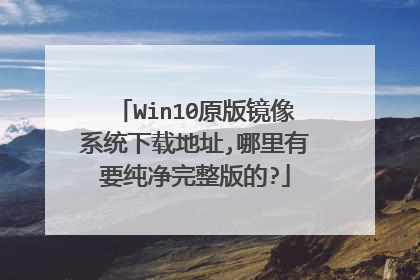 Win10原版镜像系统下载地址,哪里有要纯净完整版的?