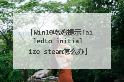 Win10吃鸡提示failedto initialize steam怎么办