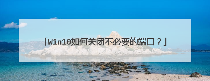Win10如何关闭不必要的端口?