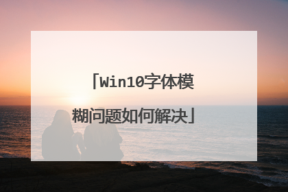 Win10字体模糊问题如何解决