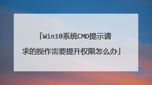 Win10系统CMD提示请求的操作需要提升权限怎么办
