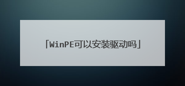 WinPE可以安装驱动吗