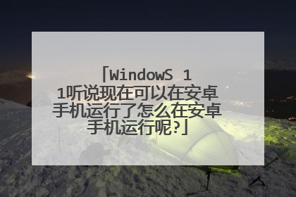 WindowS 11听说现在可以在安卓手机运行了怎么在安卓手机运行呢?