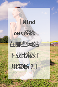 Windows系统在哪些网站下载比较好用流畅?
