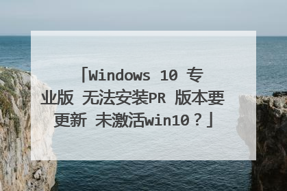 Windows 10 专业版 无法安装PR 版本要更新 未激活win10?