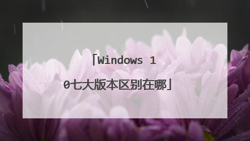 Windows 10七大版本区别在哪