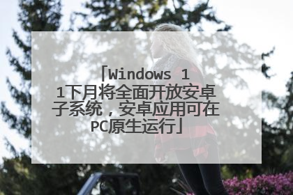 Windows 11下月将全面开放安卓子系统,安卓应用可在PC原生运行