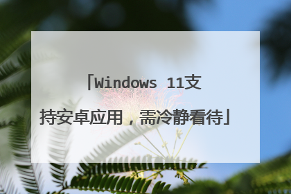 Windows 11支持安卓应用,需冷静看待