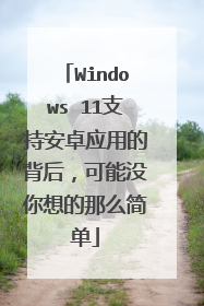 Windows 11支持安卓应用的背后,可能没你想的那么简单