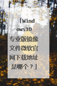 Windows10专业版镜像文件微软官网下载地址是哪个?