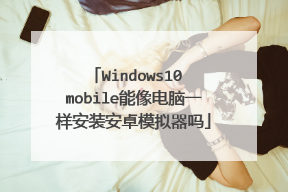 Windows10 mobile能像电脑一样安装安卓模拟器吗