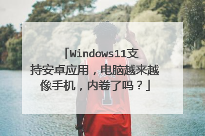 Windows11支持安卓应用,电脑越来越像手机,内卷了吗?