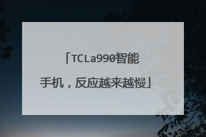 TCLa990智能手机，反应越来越慢