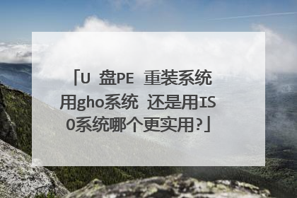 U 盘PE 重装系统 用gho系统 还是用ISO系统哪个更实用?