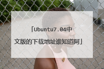 Ubuntu7.04中文版的下载地址谁知道阿