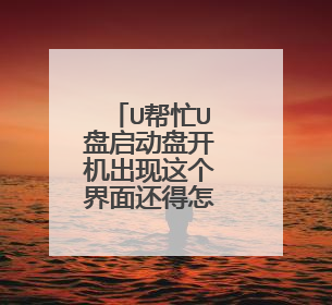 U帮忙U盘启动盘开机出现这个界面还得怎么操作