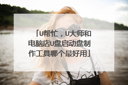 U帮忙,U大师和电脑店U盘启动盘制作工具哪个最好用