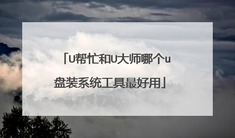 U帮忙和U大师哪个u盘装系统工具最好用
