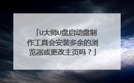 U大师U盘启动盘制作工具会安装多余的浏览器或更改主页吗?