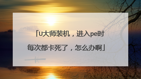 U大师装机,进入pe时每次都卡死了,怎么办啊