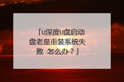 U深度U盘启动盘老是重装系统失败 怎么办?