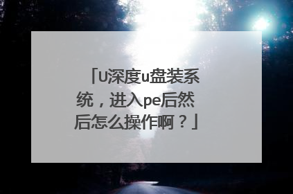 U深度u盘装系统，进入pe后然后怎么操作啊？
