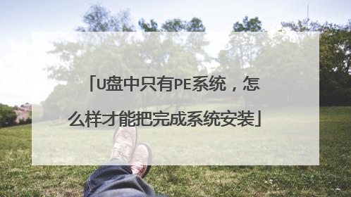 U盘中只有PE系统，怎么样才能把完成系统安装
