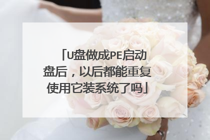 U盘做成PE启动盘后，以后都能重复使用它装系统了吗