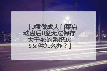 U盘做成大白菜启动盘后U盘无法保存大于4G的系统IOS文件怎么办?