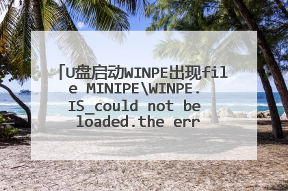 U盘启动WINPE出现file MINIPEWINPE.IS_could not be loaded.the error code is 7