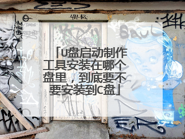 U盘启动制作工具安装在哪个盘里，到底要不要安装到C盘