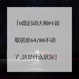 U盘启动大师PE读取进度64/80不动了,这是什么状况