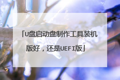 U盘启动盘制作工具装机版好,还是UEFI版