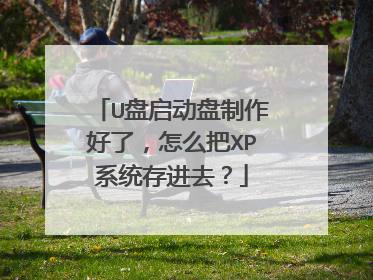 U盘启动盘制作好了，怎么把XP系统存进去？