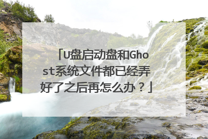 U盘启动盘和Ghost系统文件都已经弄好了之后再怎么办?