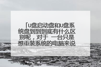 U盘启动盘和U盘系统盘到到到底有什么区别呢,对于 一台只是想重装系统的电脑来说有区别吗?