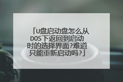 U盘启动盘怎么从DOS下返回到启动时的选择界面?难道只能重新启动吗?