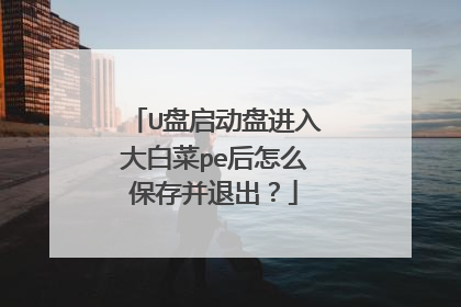 U盘启动盘进入大白菜pe后怎么保存并退出？