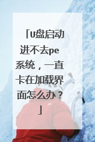U盘启动进不去pe系统,一直卡在加载界面怎么办?