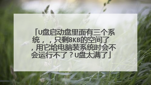 U盘启动盘里面有三个系统,,只剩8KB的空间了,用它给电脑装系统时会不会运行不了?U盘太满了