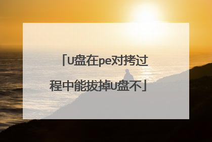 U盘在pe对拷过程中能拔掉U盘不
