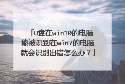 U盘在win10的电脑能被识别在win7的电脑就会识别出错怎么办?