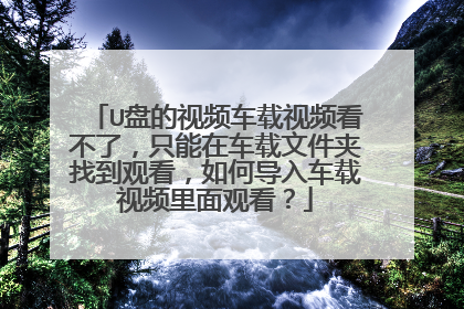 U盘的视频车载视频看不了,只能在车载文件夹找到观看,如何导入车载视频里面观看?