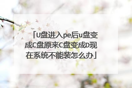 U盘进入pe后u盘变成C盘原来C盘变成D现在系统不能装怎么办