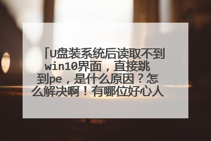 U盘装系统后读取不到win10界面,直接跳到pe,是什么原因?怎么解决啊!有哪位好心人帮忙一下啰。